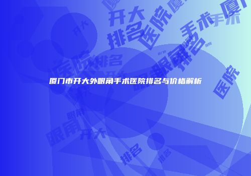 厦门市开大外眼角手术医院排名与价格解析