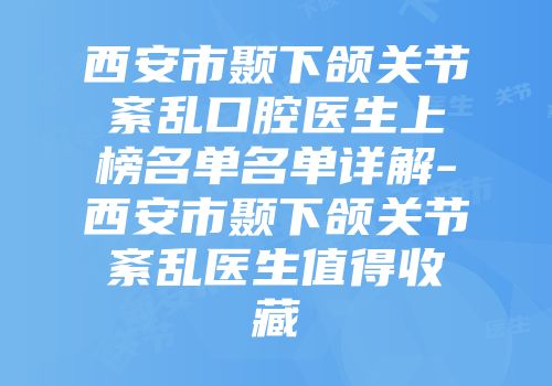 西安市颞下颌关节紊乱口腔医生上榜名单名单详解-西安市颞下颌关节紊乱医生值得收藏