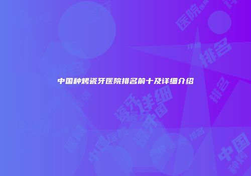 中国种烤瓷牙医院排名前十及详细介绍