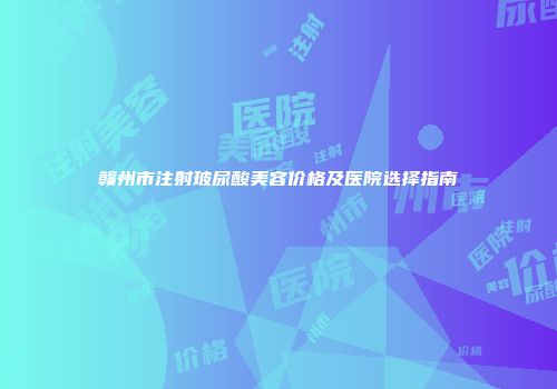 赣州市注射玻尿酸美容价格及医院选择指南