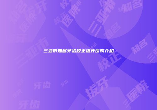 三亚市知名牙齿校正拔牙医院介绍