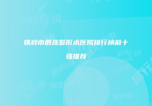 铁岭市唇珠整形术医院排行榜前十强推荐