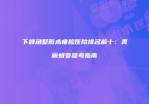 下颌角整形术瘦脸医院排名前十：美丽蜕变参考指南