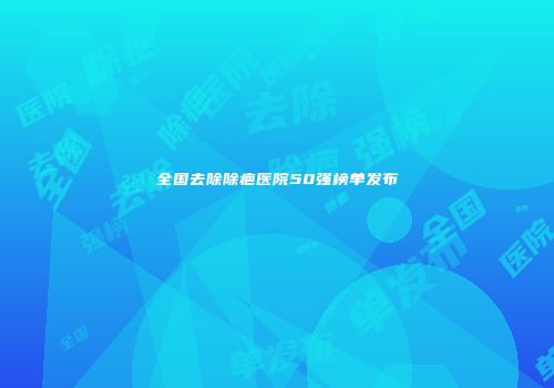 全国去除除疤医院50强榜单发布
