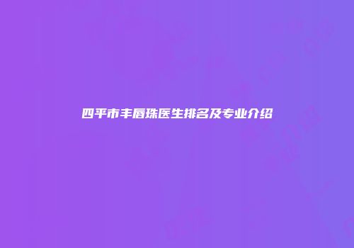 四平市丰唇珠医生排名及专业介绍