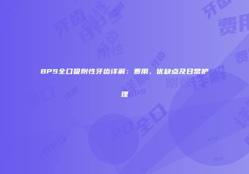 BPS全口吸附性牙齿详解：费用、优缺点及日常护理