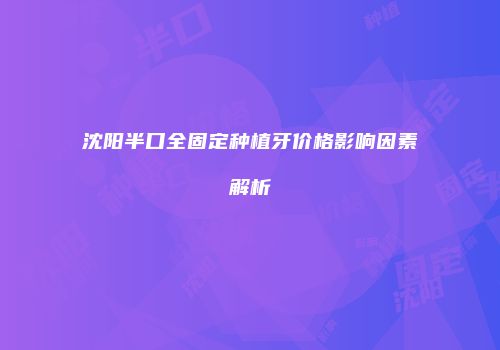 沈阳半口全固定种植牙价格影响因素解析