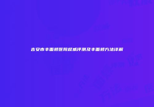 吉安市丰面颊医院权威评测及丰面颊方法详解