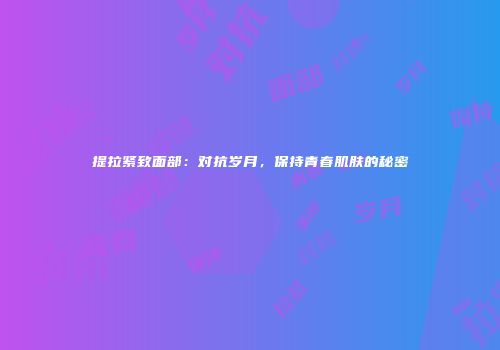 提拉紧致面部：对抗岁月，保持青春肌肤的秘密