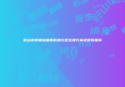 鞍山市韩国自体脂肪填充医生排行榜及医院推荐