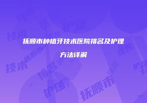 抚顺市种植牙技术医院排名及护理方法详解