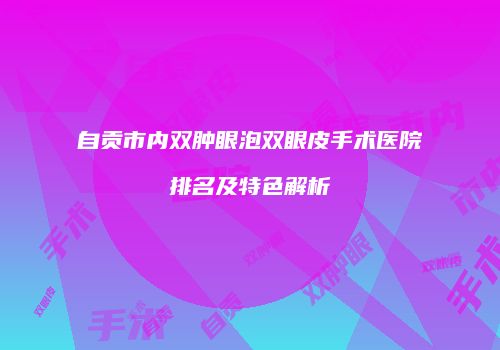 自贡市内双肿眼泡双眼皮手术医院排名及特色解析
