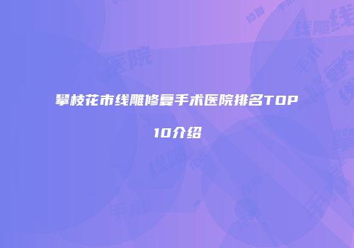 攀枝花市线雕修复手术医院排名TOP10介绍