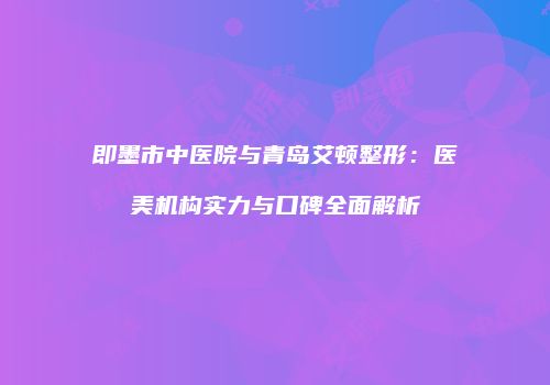 即墨市中医院与青岛艾顿整形：医美机构实力与口碑全面解析