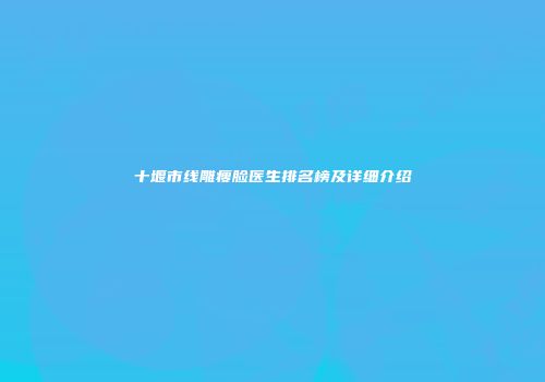 十堰市线雕瘦脸医生排名榜及详细介绍