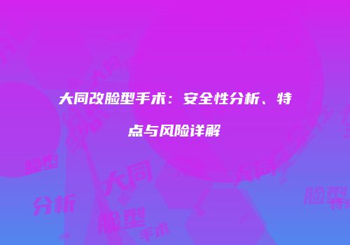 大同改脸型手术：安全性分析、特点与风险详解