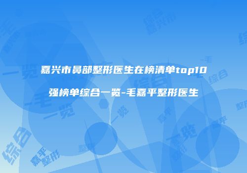 嘉兴市鼻部整形医生在榜清单top10强榜单综合一览-毛嘉平整形医生