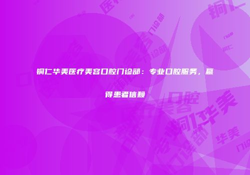 铜仁华美医疗美容口腔门诊部：专业口腔服务，赢得患者信赖
