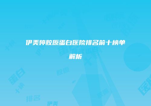 伊美婷胶原蛋白医院排名前十榜单解析