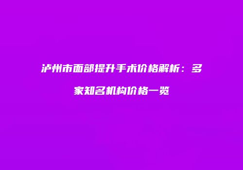 泸州市面部提升手术价格解析：多家知名机构价格一览