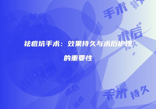 祛痘坑手术：效果持久与术后护理的重要性