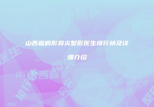 山西省畸形鼻尖整形医生排行榜及详细介绍