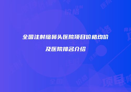 全国注射缩鼻头医院项目价格均价及医院排名介绍