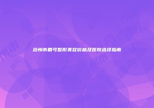 沧州市眉弓整形美容价格及医院选择指南