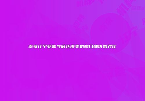 南京江宁亚韩与冠廷医美机构口碑价格对比
