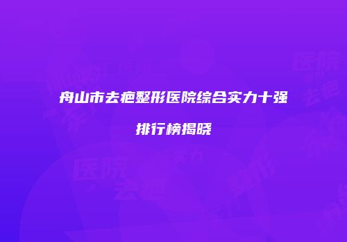 舟山市去疤整形医院综合实力十强排行榜揭晓