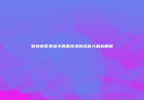 张掖市医美缩小鼻翼技术排名前六机构解析