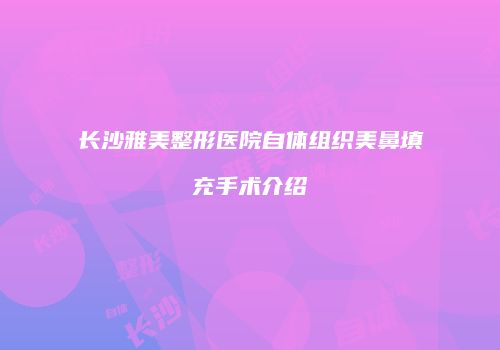 长沙雅美整形医院自体组织美鼻填充手术介绍