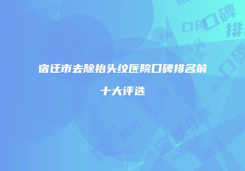 宿迁市去除抬头纹医院口碑排名前十大评选