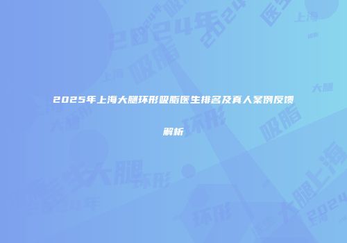 2025年上海大腿环形吸脂医生排名及真人案例反馈解析
