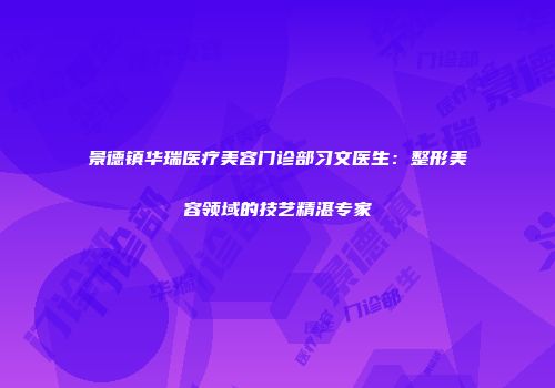 景德镇华瑞医疗美容门诊部习文医生：整形美容领域的技艺精湛专家