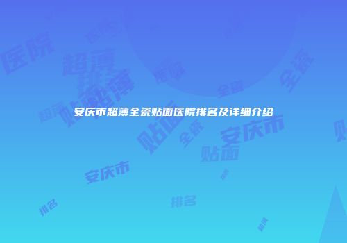 安庆市超薄全瓷贴面医院排名及详细介绍
