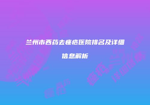 兰州市西药去痤疮医院排名及详细信息解析