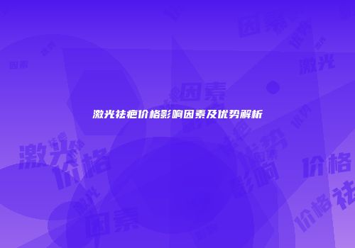 激光祛疤价格影响因素及优势解析
