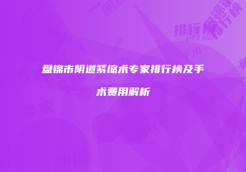盘锦市阴道紧缩术专家排行榜及手术费用解析