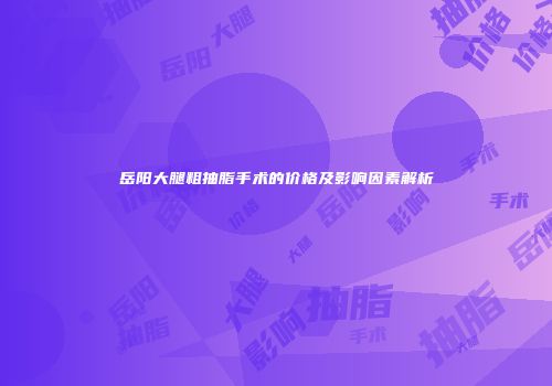 岳阳大腿粗抽脂手术的价格及影响因素解析