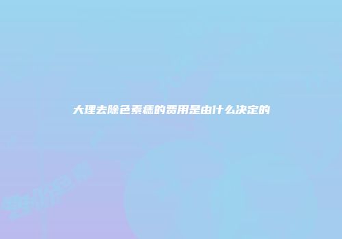 大理去除色素痣的费用是由什么决定的