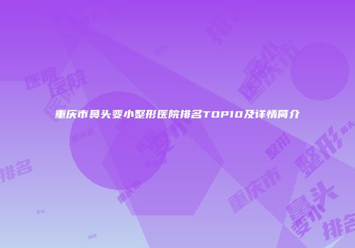 重庆市鼻头变小整形医院排名TOP10及详情简介