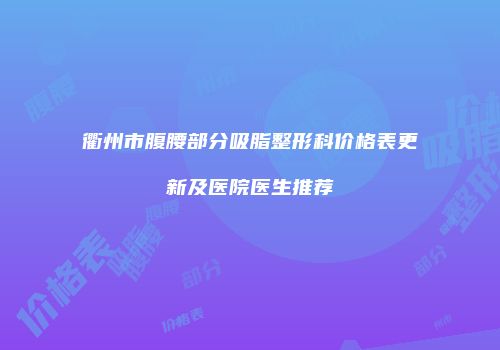 衢州市腹腰部分吸脂整形科价格表更新及医院医生推荐