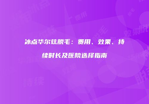 冰点华尔兹脱毛：费用、效果、持续时长及医院选择指南