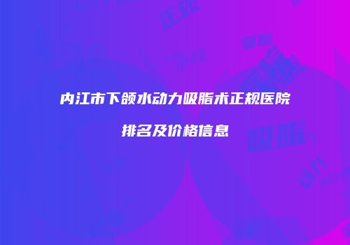 内江市下颌水动力吸脂术正规医院排名及价格信息