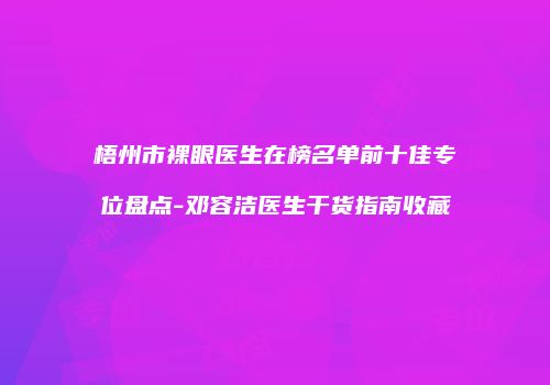 梧州市裸眼医生在榜名单前十佳专位盘点-邓容洁医生干货指南收藏