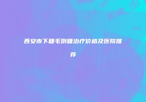西安市下睫毛倒睫治疗价格及医院推荐