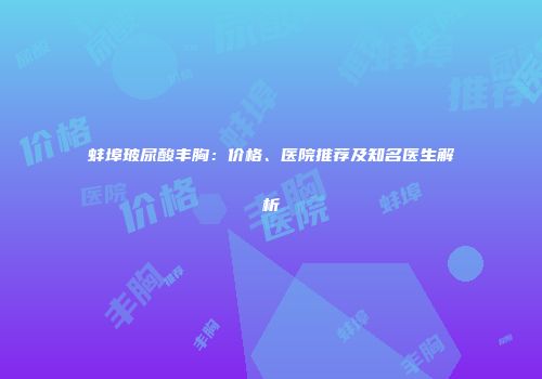 蚌埠玻尿酸丰胸：价格、医院推荐及知名医生解析