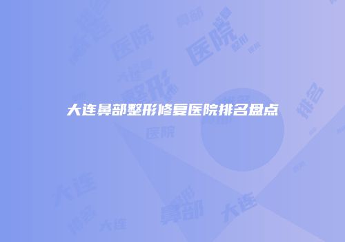 大连鼻部整形修复医院排名盘点