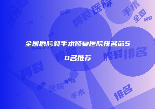 全国唇腭裂手术修复医院排名前50名推荐